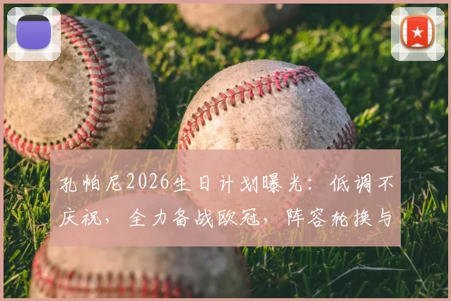 孔帕尼2026生日计划曝光:低调不庆祝,全力备战欧冠,阵容轮换与否成焦点