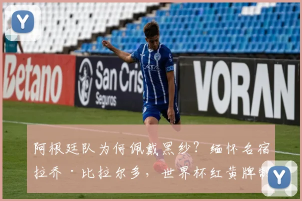 阿根廷队为何佩戴黑纱？缅怀名宿拉乔·比拉尔多，世界杯红黄牌制度的催生者