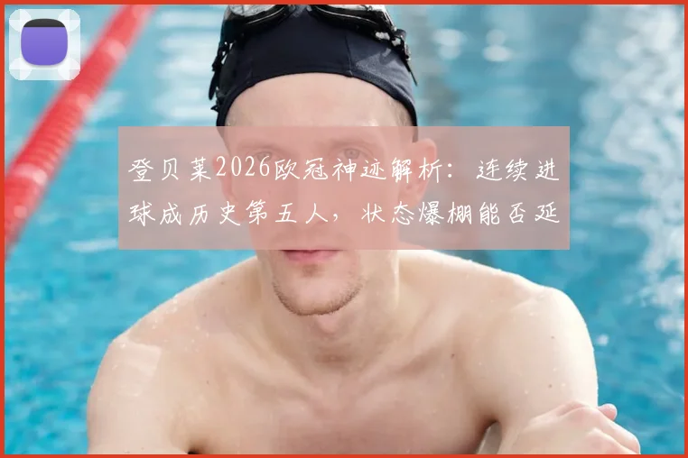 登贝莱2026欧冠神迹解析：连续进球成历史第五人，状态爆棚能否延续至决赛？深度盘点前四位大神