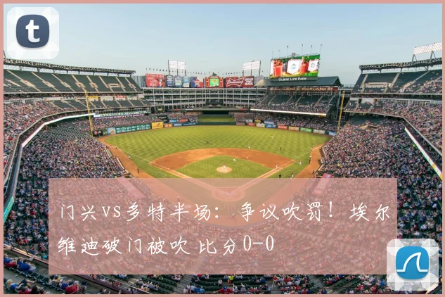 门兴vs多特半场：争议吹罚！埃尔维迪破门被吹 比分0-0