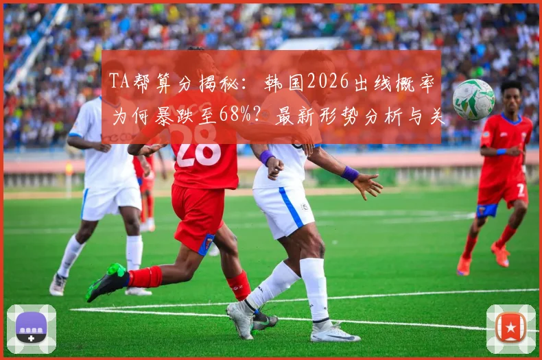 TA帮算分揭秘：韩国2026出线概率为何暴跌至68%？最新形势分析与关键战解读