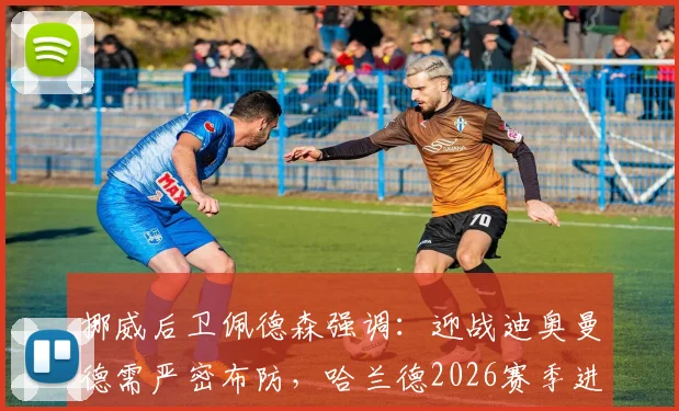 挪威后卫佩德森强调:迎战迪奥曼德需严密布防,哈兰德2026赛季进球数据解析与针对性防守策略