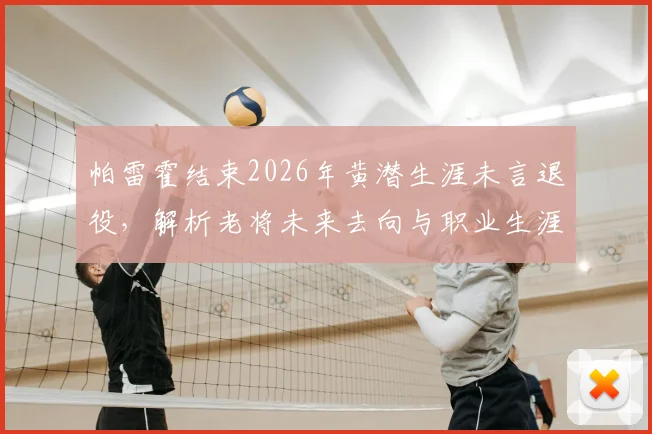 帕雷霍结束2026年黄潜生涯未言退役，解析老将未来去向与职业生涯数据回顾