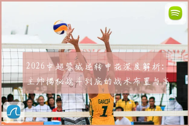 2026中超蓉城逆转申花深度解析：主帅揭秘战斗到底的战术布置与高含金量逆转关键点