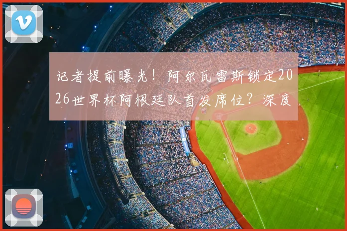 记者提前曝光!阿尔瓦雷斯锁定2026世界杯阿根廷队首发席位?深度解析其位置前景