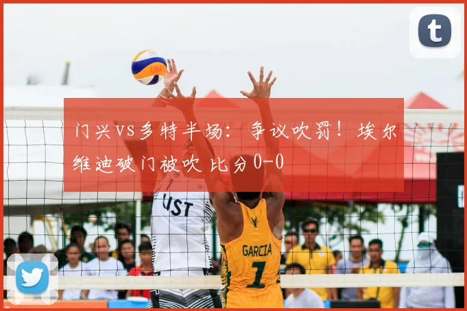 门兴vs多特半场:争议吹罚!埃尔维迪破门被吹 比分0-0