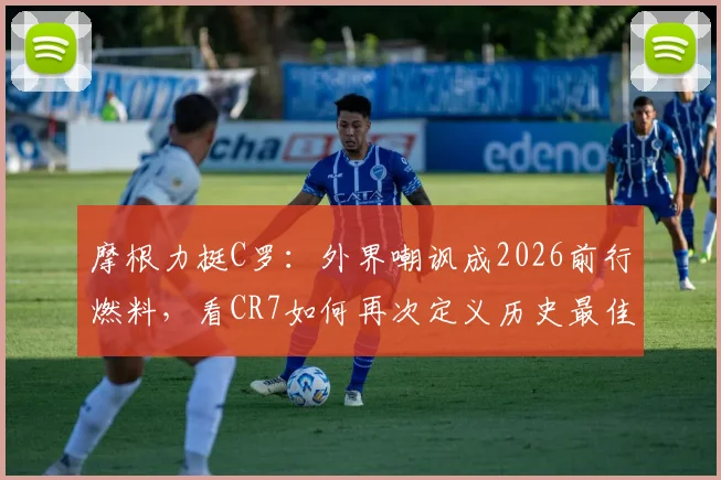 摩根力挺C罗:外界嘲讽成2026前行燃料,看CR7如何再次定义历史最佳