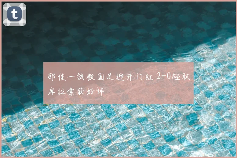 邵佳一执教国足迎开门红 2-0轻取库拉索获好评