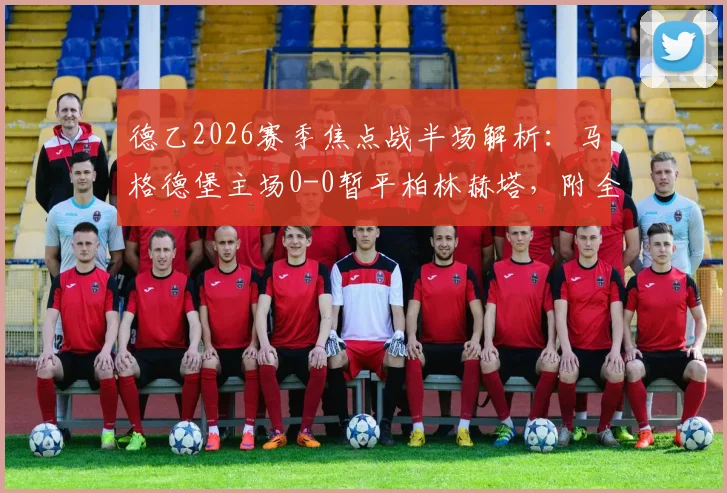 德乙2026赛季焦点战半场解析:马格德堡主场0-0暂平柏林赫塔,附全场直播入口与赛后复盘