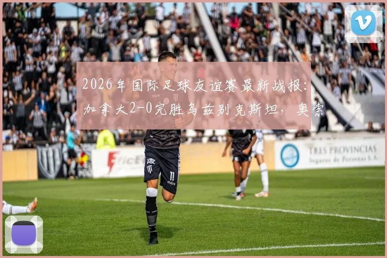 2026年国际足球友谊赛最新战报：加拿大2-0完胜乌兹别克斯坦，奥索里奥、尼尔森建功，附两队技术统计与赛后分析