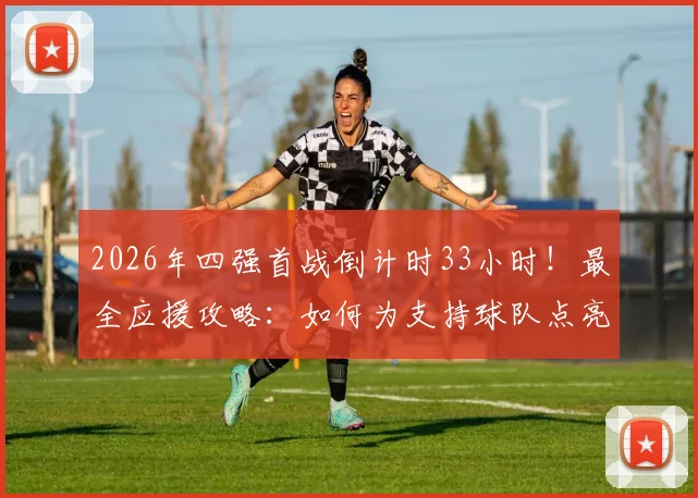 2026年四强首战倒计时33小时！最全应援攻略：如何为支持球队点亮地图、赢取专属奖励