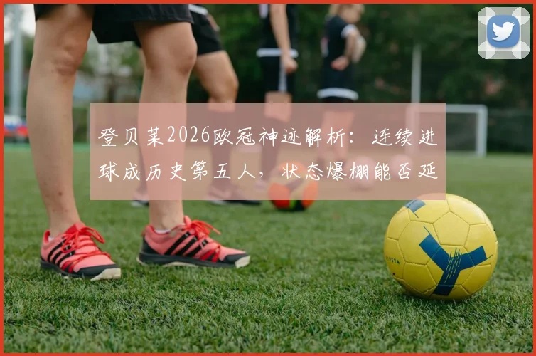 登贝莱2026欧冠神迹解析:连续进球成历史第五人,状态爆棚能否延续至决赛?深度盘点前四位大神