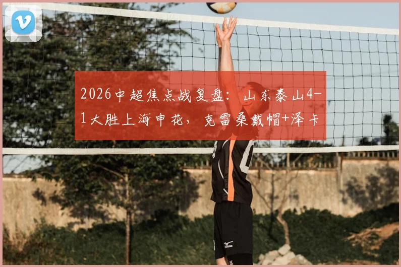 2026中超焦点战复盘:山东泰山4-1大胜上海申花,克雷桑戴帽+泽卡传射,争冠格局生变