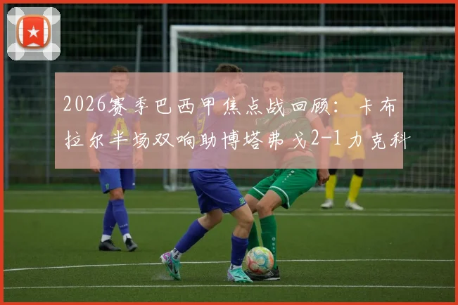 2026赛季巴西甲焦点战回顾：卡布拉尔半场双响助博塔弗戈2-1力克科林蒂安，加罗破门难救主