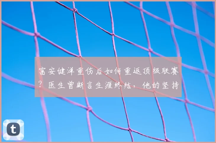 富安健洋重伤后如何重返顶级联赛？医生曾断言生涯终结，他的坚持铸就2026年辉煌