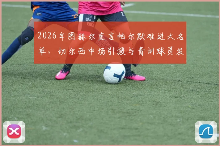 2026年图赫尔直言帕尔默难进大名单,切尔西中场引援与青训球员发展深度分析