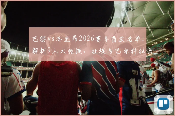 巴黎vs洛里昂2026赛季首发名单：解析9人大轮换，杜埃与巴尔科拉出战时间分析