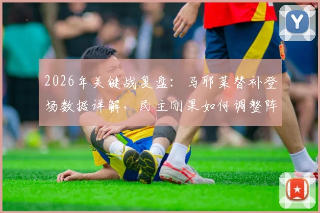 2026年关键战复盘：马耶莱替补登场数据详解，民主刚果如何调整阵型逆转韩国晋级？