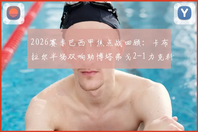 2026赛季巴西甲焦点战回顾：卡布拉尔半场双响助博塔弗戈2-1力克科林蒂安，加罗破门难救主