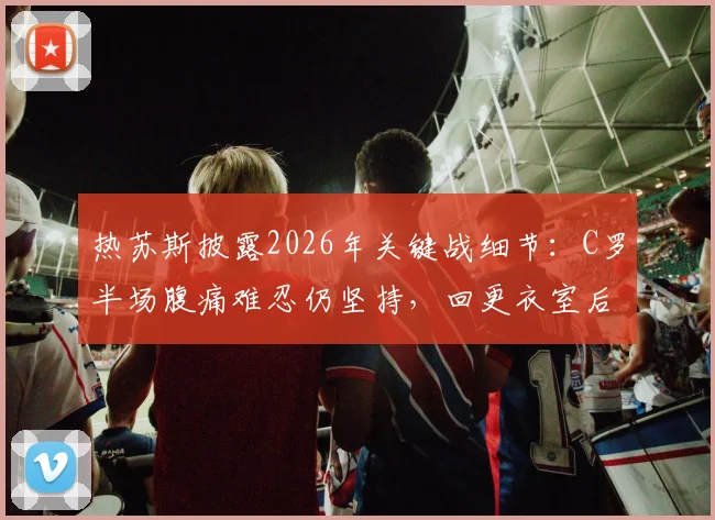 热苏斯披露2026年关键战细节：C罗半场腹痛难忍仍坚持，回更衣室后呕吐不止