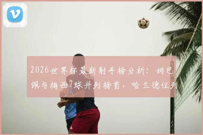 2026世界杯最新射手榜分析：姆巴佩与梅西7球并列榜首，哈兰德位列次席的竞争格局与数据解读