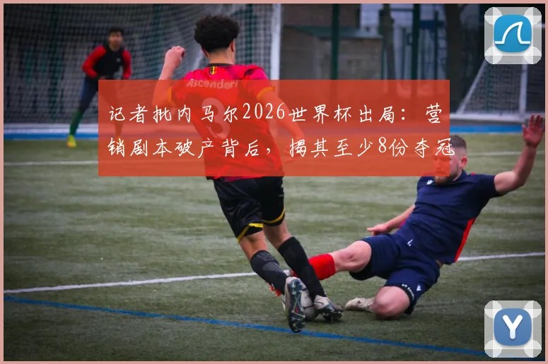 记者批内马尔2026世界杯出局：营销剧本破产背后，揭其至少8份夺冠广告合同困局