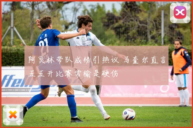 阿莫林带队成绩引热议 马奎尔直言五五开比赛常输是硬伤