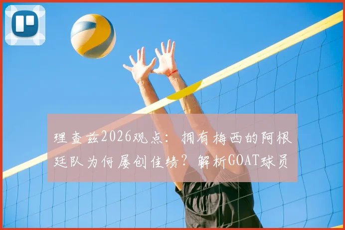 理查兹2026观点：拥有梅西的阿根廷队为何屡创佳绩？解析GOAT球员在关键比赛中的决定性作用
