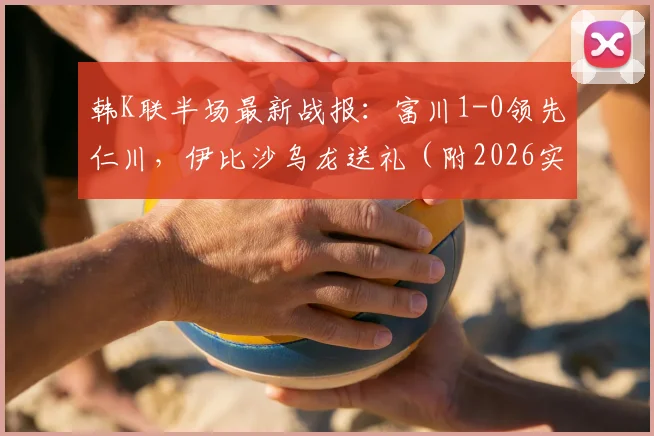 韩K联半场最新战报：富川1-0领先仁川，伊比沙乌龙送礼（附2026实时数据与赛后分析）