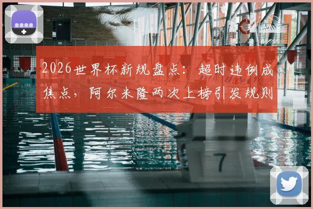 2026世界杯新规盘点：超时违例成焦点，阿尔米隆两次上榜引发规则讨论