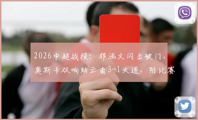 2026中超战报：邓涵文闪击破门，奥斯卡双响助云南3-1大连，附比赛集锦与战术解析