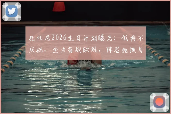 孔帕尼2026生日计划曝光：低调不庆祝，全力备战欧冠，阵容轮换与否成焦点