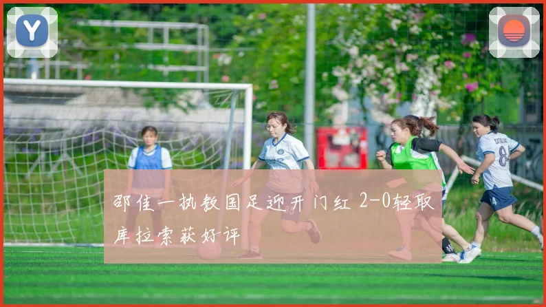 邵佳一执教国足迎开门红 2-0轻取库拉索获好评