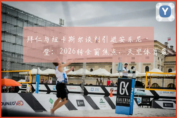 拜仁与纽卡斯尔谈判引进安东尼·戈登：2026转会窗焦点，天空体育最新消息解析