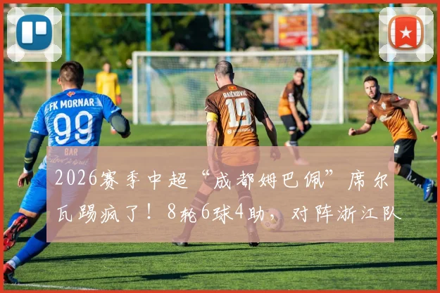 2026赛季中超“成都姆巴佩”席尔瓦踢疯了！8轮6球4助，对阵浙江队传射建功全解析